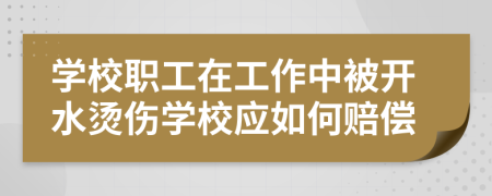 学校职工在工作中被开水烫伤学校应如何赔偿