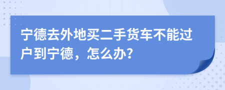 宁德去外地买二手货车不能过户到宁德，怎么办？