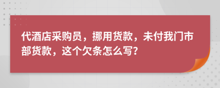 代酒店采购员，挪用货款，未付我门市部货款，这个欠条怎么写？