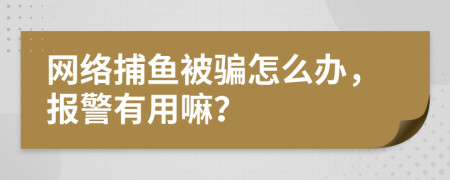 网络捕鱼被骗怎么办，报警有用嘛？