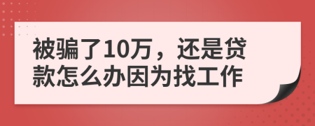 被骗了10万，还是贷款怎么办因为找工作