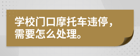 学校门口摩托车违停，需要怎么处理。