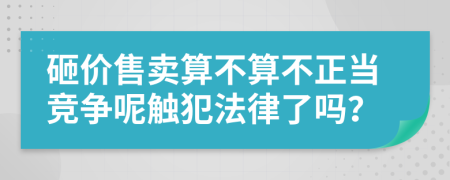 砸价售卖算不算不正当竞争呢触犯法律了吗？