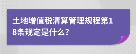 土地增值税清算管理规程第18条规定是什么?