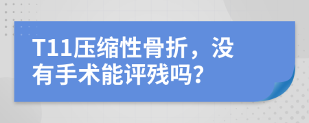 T11压缩性骨折，没有手术能评残吗？