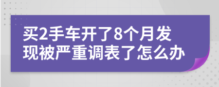 买2手车开了8个月发现被严重调表了怎么办