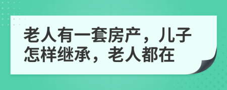 老人有一套房产，儿子怎样继承，老人都在