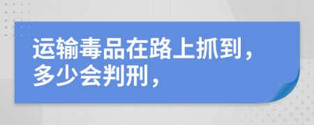 运输毒品在路上抓到，多少会判刑，