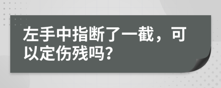 左手中指断了一截，可以定伤残吗？