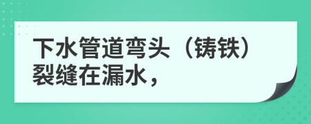 下水管道弯头（铸铁）裂缝在漏水，