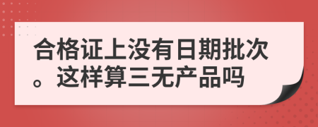 合格证上没有日期批次。这样算三无产品吗