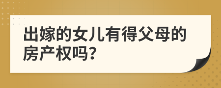 出嫁的女儿有得父母的房产权吗？