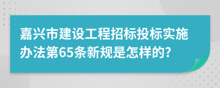 嘉兴市建设工程招标投标实施办法第65条新规是怎样的?