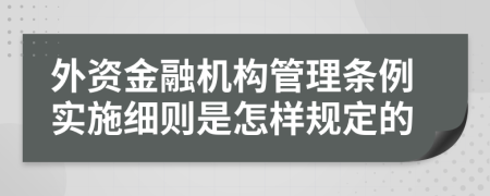 外资金融机构管理条例实施细则是怎样规定的
