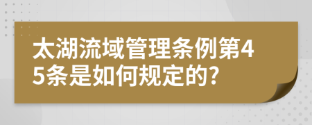 太湖流域管理条例第45条是如何规定的?