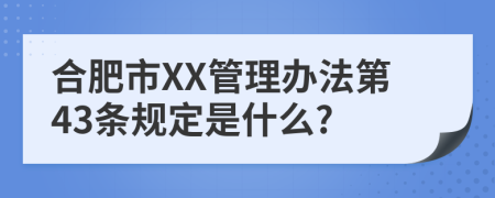 合肥市XX管理办法第43条规定是什么?