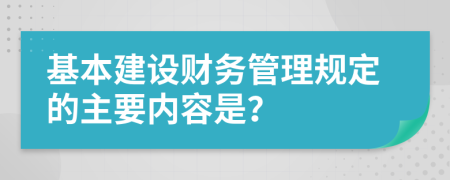 基本建设财务管理规定的主要内容是？