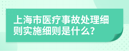 上海市医疗事故处理细则实施细则是什么？