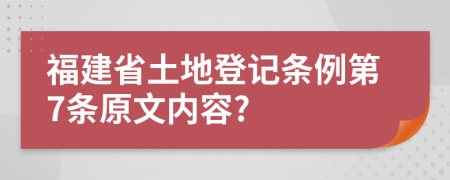 福建省土地登记条例第7条原文内容?