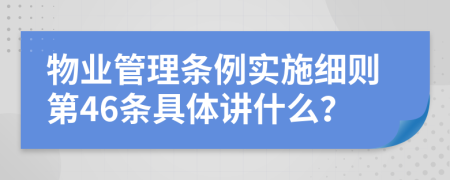 物业管理条例实施细则第46条具体讲什么？