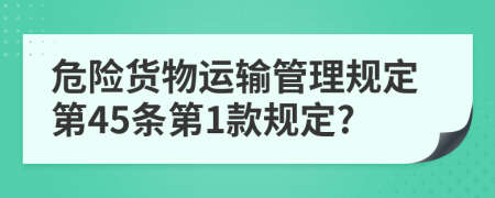 危险货物运输管理规定第45条第1款规定?