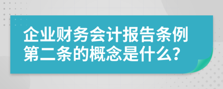 企业财务会计报告条例第二条的概念是什么？