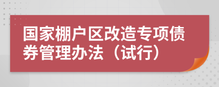 国家棚户区改造专项债券管理办法（试行）