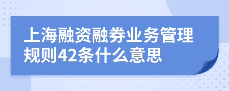 上海融资融券业务管理规则42条什么意思