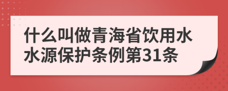 什么叫做青海省饮用水水源保护条例第31条