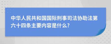 中华人民共和国国际刑事司法协助法第六十四条主要内容是什么?