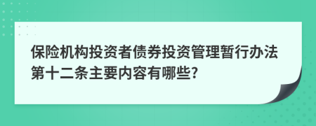 保险机构投资者债券投资管理暂行办法第十二条主要内容有哪些?