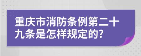 重庆市消防条例第二十九条是怎样规定的?