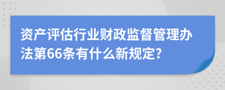 资产评估行业财政监督管理办法第66条有什么新规定?