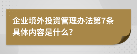 企业境外投资管理办法第7条具体内容是什么?