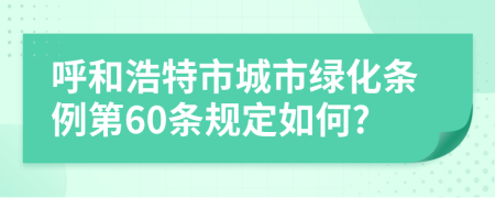 呼和浩特市城市绿化条例第60条规定如何?