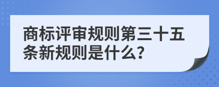 商标评审规则第三十五条新规则是什么？