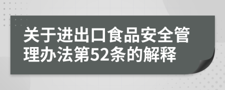 关于进出口食品安全管理办法第52条的解释