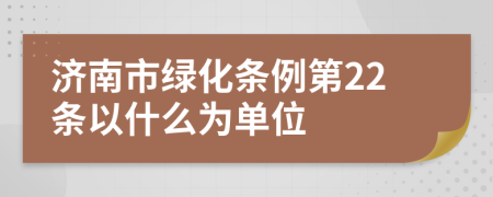 济南市绿化条例第22条以什么为单位