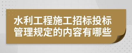水利工程施工招标投标管理规定的内容有哪些
