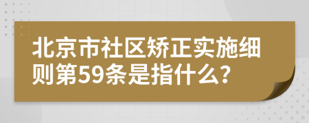 北京市社区矫正实施细则第59条是指什么？