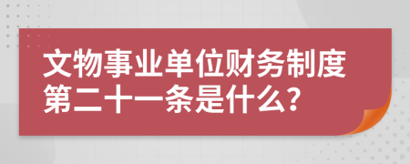 文物事业单位财务制度第二十一条是什么？