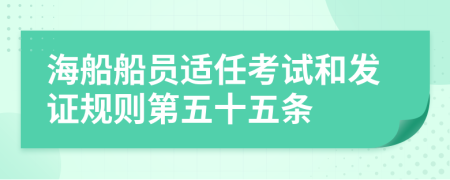 海船船员适任考试和发证规则第五十五条
