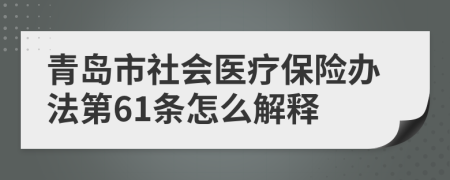 青岛市社会医疗保险办法第61条怎么解释