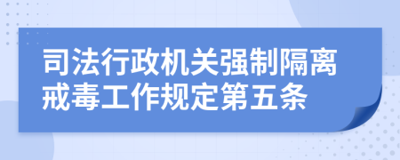 司法行政机关强制隔离戒毒工作规定第五条