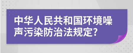 中华人民共和国环境噪声污染防治法规定?