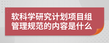 软科学研究计划项目组管理规范的内容是什么