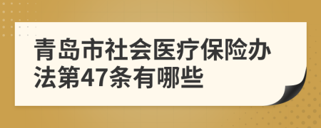 青岛市社会医疗保险办法第47条有哪些