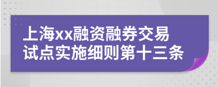 上海xx融资融券交易试点实施细则第十三条