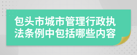 包头市城市管理行政执法条例中包括哪些内容