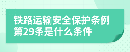 铁路运输安全保护条例第29条是什么条件